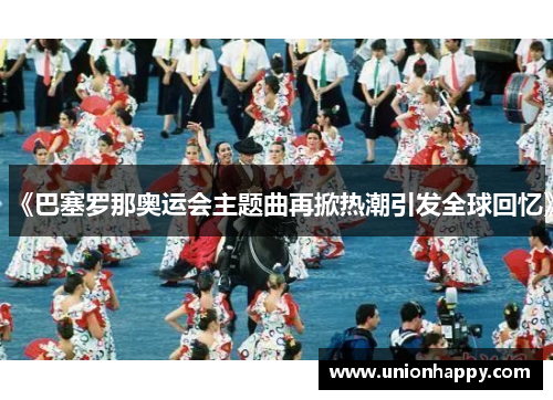 《巴塞罗那奥运会主题曲再掀热潮引发全球回忆》